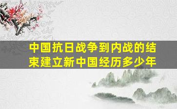 中国抗日战争到内战的结束建立新中国经历多少年