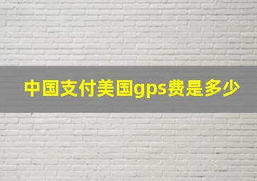 中国支付美国gps费是多少