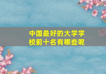 中国最好的大学学校前十名有哪些呢