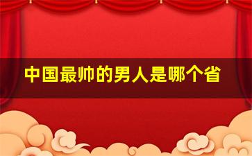 中国最帅的男人是哪个省