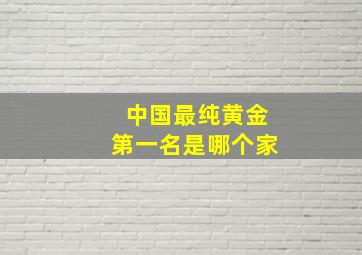 中国最纯黄金第一名是哪个家