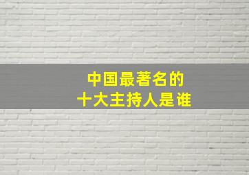 中国最著名的十大主持人是谁