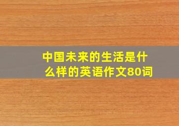 中国未来的生活是什么样的英语作文80词