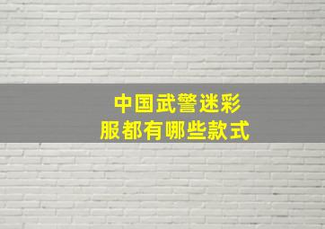 中国武警迷彩服都有哪些款式