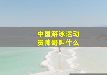 中国游泳运动员帅哥叫什么