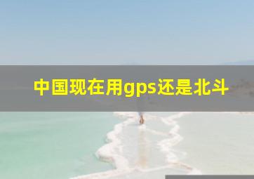 中国现在用gps还是北斗