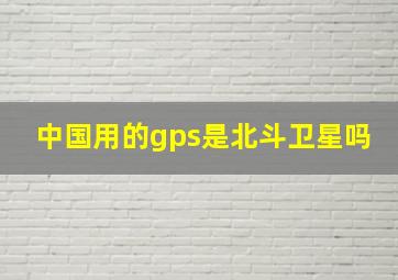 中国用的gps是北斗卫星吗