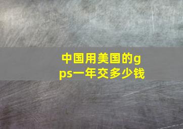 中国用美国的gps一年交多少钱