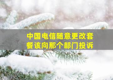 中国电信随意更改套餐该向那个部门投诉