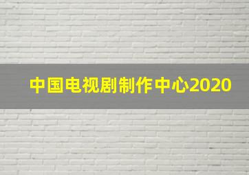 中国电视剧制作中心2020