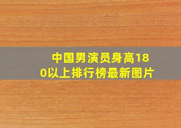 中国男演员身高180以上排行榜最新图片