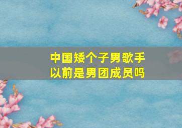 中国矮个子男歌手以前是男团成员吗