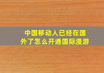 中国移动人已经在国外了怎么开通国际漫游