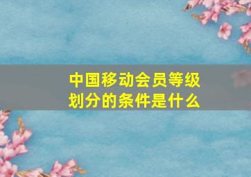 中国移动会员等级划分的条件是什么