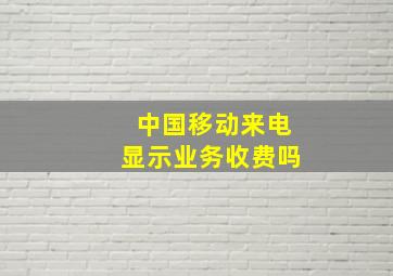 中国移动来电显示业务收费吗