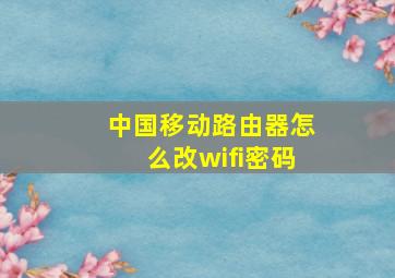 中国移动路由器怎么改wifi密码