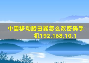 中国移动路由器怎么改密码手机192.168.10.1