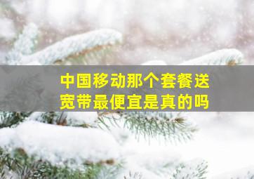 中国移动那个套餐送宽带最便宜是真的吗