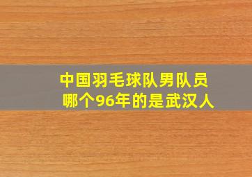 中国羽毛球队男队员哪个96年的是武汉人