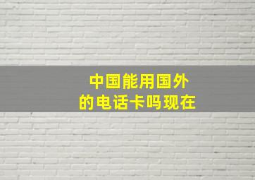 中国能用国外的电话卡吗现在