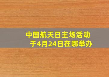 中国航天日主场活动于4月24日在哪举办