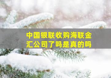 中国银联收购海联金汇公司了吗是真的吗