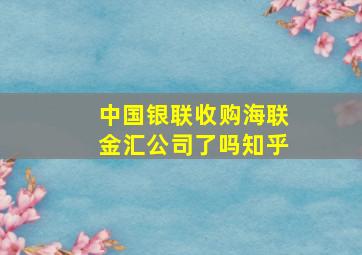 中国银联收购海联金汇公司了吗知乎