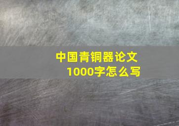 中国青铜器论文1000字怎么写