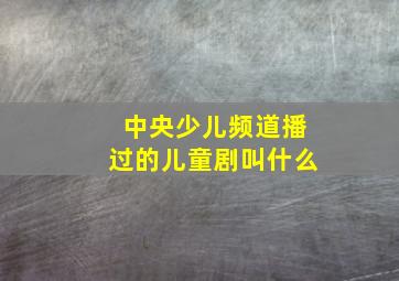 中央少儿频道播过的儿童剧叫什么