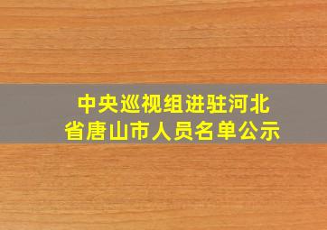 中央巡视组进驻河北省唐山市人员名单公示