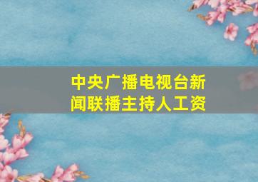 中央广播电视台新闻联播主持人工资