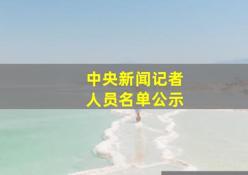 中央新闻记者人员名单公示