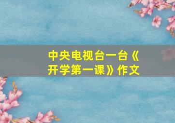 中央电视台一台《开学第一课》作文