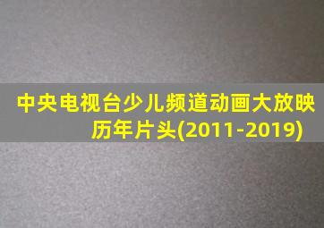 中央电视台少儿频道动画大放映历年片头(2011-2019)