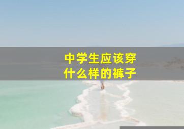 中学生应该穿什么样的裤子