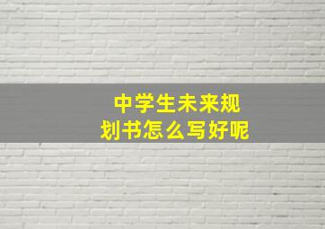 中学生未来规划书怎么写好呢