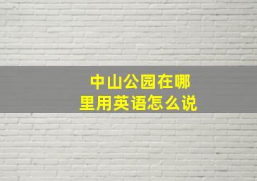 中山公园在哪里用英语怎么说