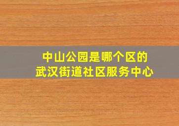 中山公园是哪个区的武汉街道社区服务中心