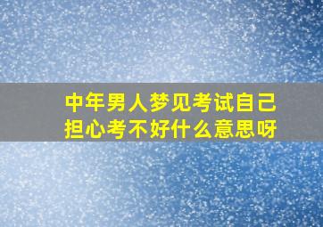 中年男人梦见考试自己担心考不好什么意思呀