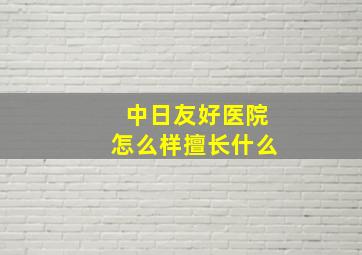 中日友好医院怎么样擅长什么