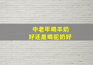 中老年喝羊奶好还是喝驼奶好