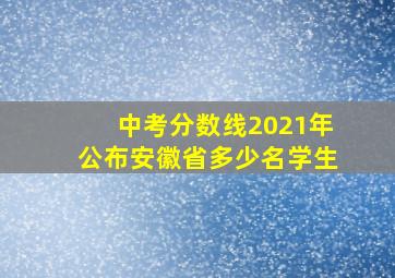 中考分数线2021年公布安徽省多少名学生