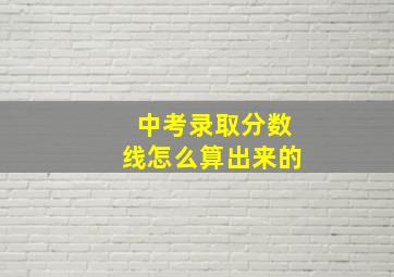 中考录取分数线怎么算出来的