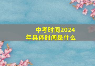 中考时间2024年具体时间是什么