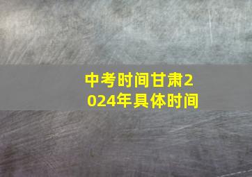 中考时间甘肃2024年具体时间