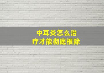 中耳炎怎么治疗才能彻底根除