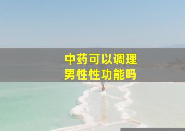 中药可以调理男性性功能吗