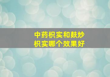 中药枳实和麸炒枳实哪个效果好