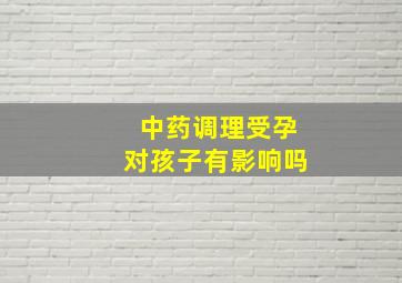 中药调理受孕对孩子有影响吗