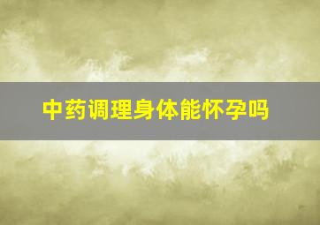 中药调理身体能怀孕吗